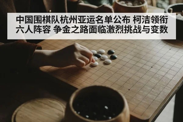 中国围棋队杭州亚运名单公布 柯洁领衔六人阵容 争金之路面临激烈挑战与变数
