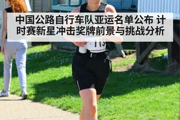 中国公路自行车队亚运名单公布 计时赛新星冲击奖牌前景与挑战分析