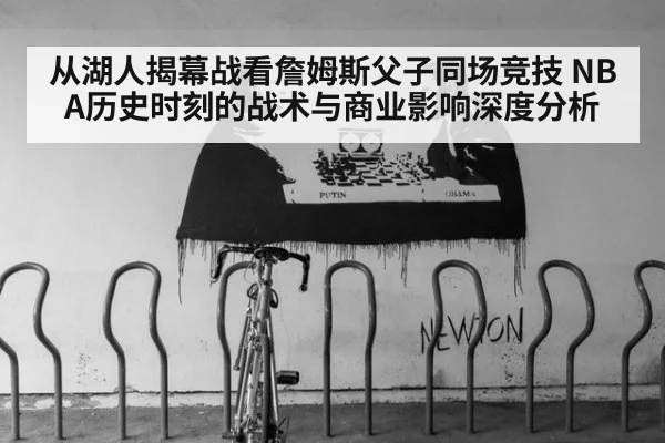 从湖人揭幕战看詹姆斯父子同场竞技 NBA历史时刻的战术与商业影响深度分析