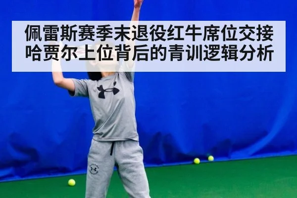 佩雷斯赛季末退役红牛席位交接 哈贾尔上位背后的青训逻辑分析