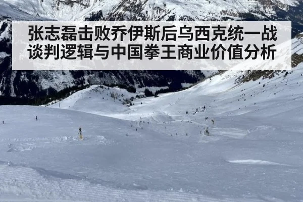 张志磊击败乔伊斯后乌西克统一战谈判逻辑与中国拳王商业价值分析